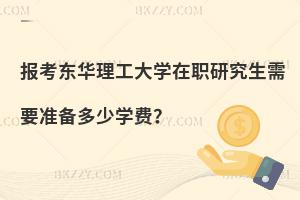 報考東華理工大學在職研究生需要準備多少學費？