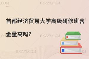 首都經(jīng)濟(jì)貿(mào)易大學(xué)高級研修班含金量高嗎?