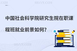 中國(guó)社會(huì)科學(xué)院研究生院在職課程班就業(yè)前景如何？