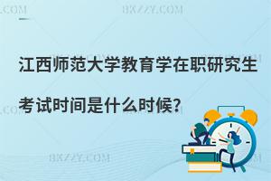 江西師范大學教育學在職研究生考試時間是什么時候？