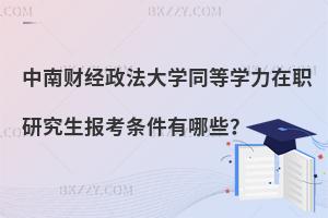 中南財經政法大學同等學力在職研究生報考條件有哪些？