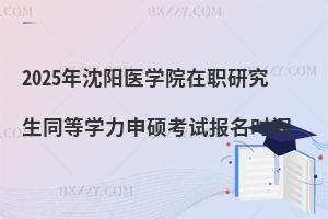 2025年沈陽醫(yī)學(xué)院在職研究生同等學(xué)力申碩考試報(bào)名時(shí)間