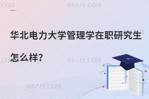 華北電力大學(xué)管理學(xué)在職研究生怎么樣？