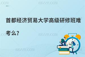 首都經濟貿易大學高級研修班難考么？