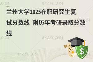 蘭州大學2025在職研究生復試分數線 附歷年考研錄取分數線