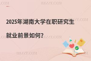 2025年湖南大學在職研究生就業前景如何？