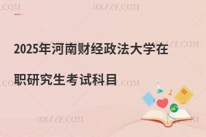 2025年河南財經(jīng)政法大學(xué)在職研究生考試科目