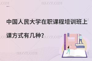 中國(guó)人民大學(xué)在職課程培訓(xùn)班上課方式有幾種？