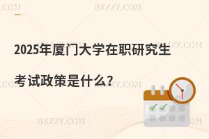 2025年廈門大學在職研究生考試政策是什么？