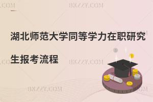 湖北師范大學同等學力在職研究生報考流程