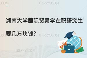 湖南大學國際貿易學在職研究生要幾萬塊錢?