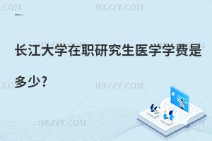 長江大學在職研究生醫學學費是多少?