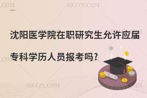 沈陽醫(yī)學(xué)院在職研究生允許應(yīng)屆專科學(xué)歷人員報(bào)考嗎?