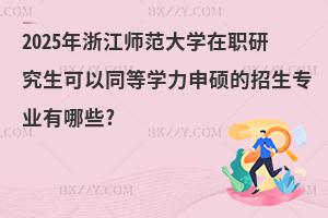 2025年浙江師范大學在職研究生可以同等學力申碩的招生專業有哪些?