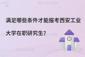 滿足哪些條件才能報(bào)考西安工業(yè)大學(xué)在職研究生？