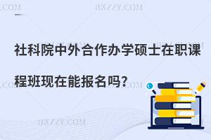 社科院中外合作辦學(xué)碩士在職課程班現(xiàn)在能報(bào)名嗎？