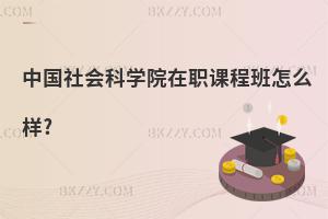 中國社會科學(xué)院在職課程班怎么樣?